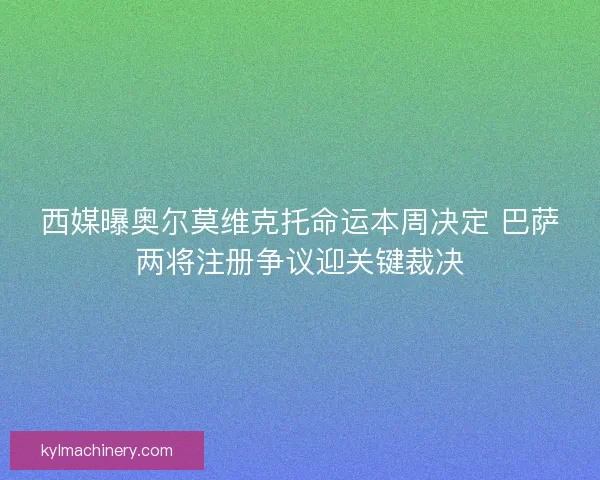 西媒曝奥尔莫维克托命运本周决定 巴萨两将注册争议迎关键裁决 西媒曝奥尔莫维克托命运本周决定 巴萨两将注册争议迎关键裁决