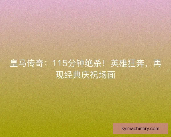 皇马传奇:115分钟绝杀!英雄狂奔,再现经典庆祝场面 皇马传奇:115分钟绝杀!英雄狂奔,再现经典庆祝场面