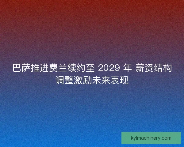 巴萨推进费兰续约至 2029 年 薪资结构调整激励未来表现