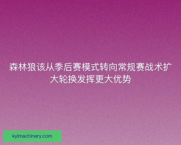 森林狼该从季后赛模式转向常规赛战术扩大轮换发挥更大优势 森林狼该从季后赛模式转向常规赛战术扩大轮换发挥更大优势