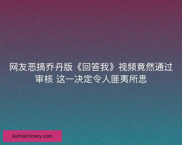 网友恶搞乔丹版《回答我》视频竟然通过审核 这一决定令人匪夷所思