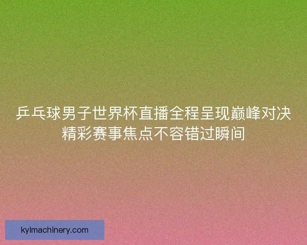 乒乓球男子世界杯直播全程呈现巅峰对决精彩赛事焦点不容错过瞬间