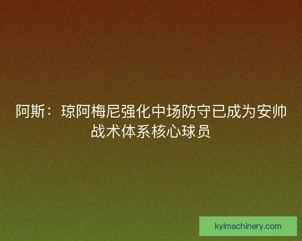 阿斯:琼阿梅尼强化中场防守已成为安帅战术体系核心球员 阿斯:琼阿梅尼强化中场防守已成为安帅战术体系核心球员