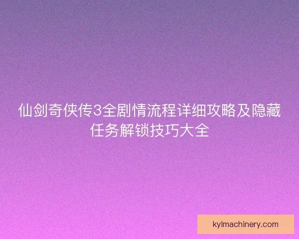 仙剑奇侠传3全剧情流程详细攻略及隐藏任务解锁技巧大全 仙剑奇侠传3全剧情流程详细攻略及隐藏任务解锁技巧大全