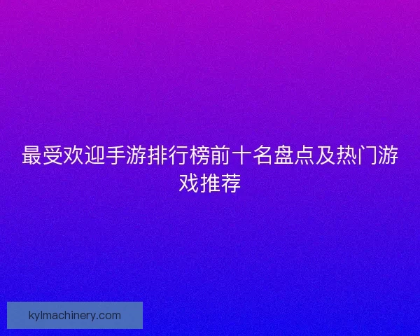 最受欢迎手游排行榜前十名盘点及热门游戏推荐