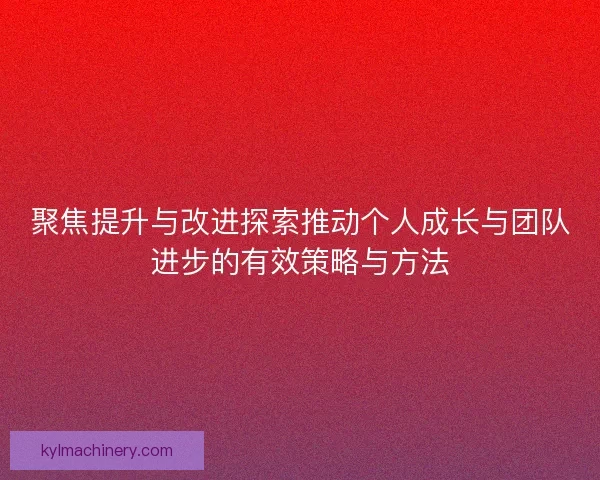 聚焦提升与改进探索推动个人成长与团队进步的有效策略与方法