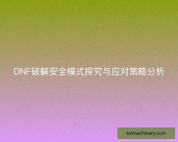 DNF破解安全模式探究与应对策略分析 DNF破解安全模式探究与应对策略分析