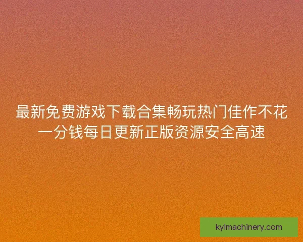 最新免费游戏下载合集畅玩热门佳作不花一分钱每日更新正版资源安全高速