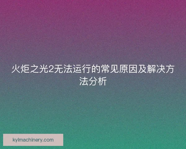 火炬之光2无法运行的常见原因及解决方法分析