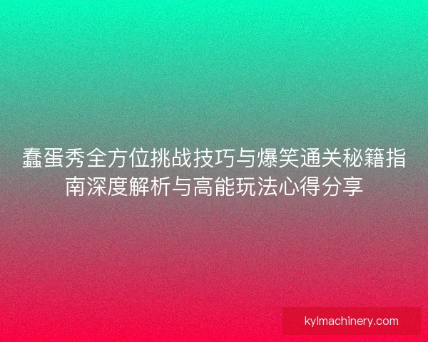 蠢蛋秀全方位挑战技巧与爆笑通关秘籍指南深度解析与高能玩法心得分享 蠢蛋秀全方位挑战技巧与爆笑通关秘籍指南深度解析与高能玩法心得分享