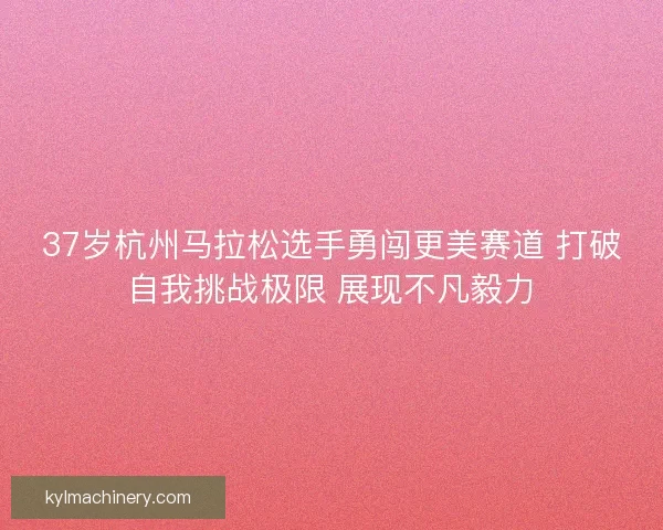 37岁杭州马拉松选手勇闯更美赛道 打破自我挑战极限 展现不凡毅力