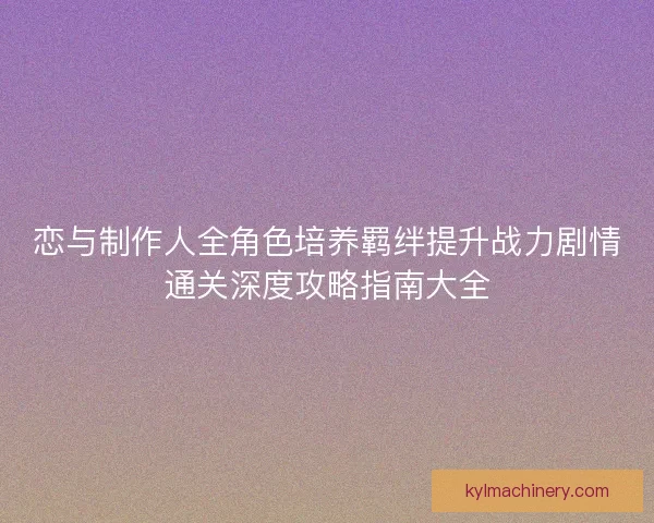 恋与制作人全角色培养羁绊提升战力剧情通关深度攻略指南大全 恋与制作人全角色培养羁绊提升战力剧情通关深度攻略指南大全