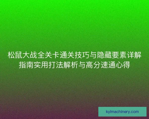 松鼠大战全关卡通关技巧与隐藏要素详解指南实用打法解析与高分速通心得