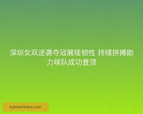 深圳女双逆袭夺冠展现韧性 持续拼搏助力球队成功登顶