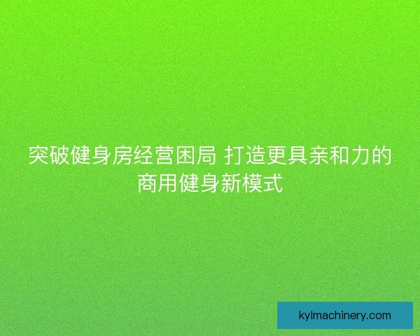 突破健身房经营困局 打造更具亲和力的商用健身新模式