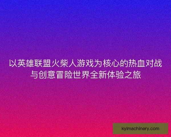 以英雄联盟火柴人游戏为核心的热血对战与创意冒险世界全新体验之旅