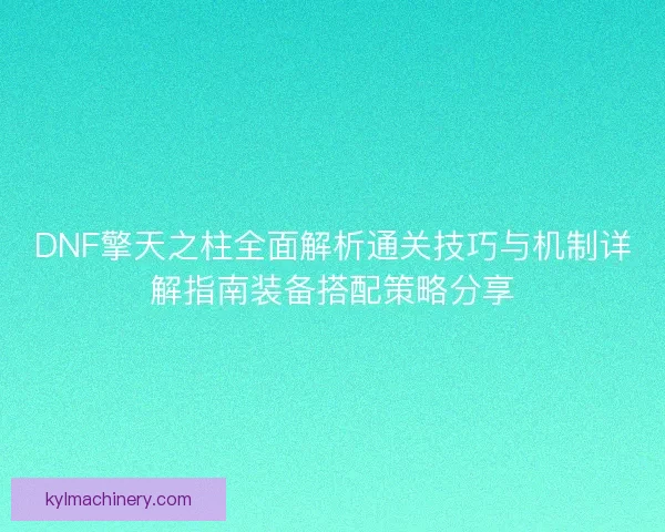 DNF擎天之柱全面解析通关技巧与机制详解指南装备搭配策略分享