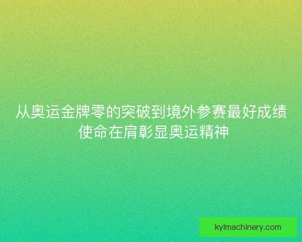 从奥运金牌零的突破到境外参赛最好成绩 使命在肩彰显奥运精神