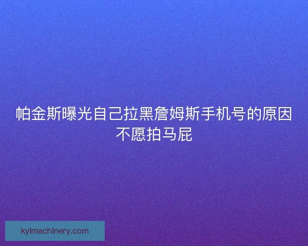 帕金斯曝光自己拉黑詹姆斯手机号的原因不愿拍马屁 帕金斯曝光自己拉黑詹姆斯手机号的原因不愿拍马屁