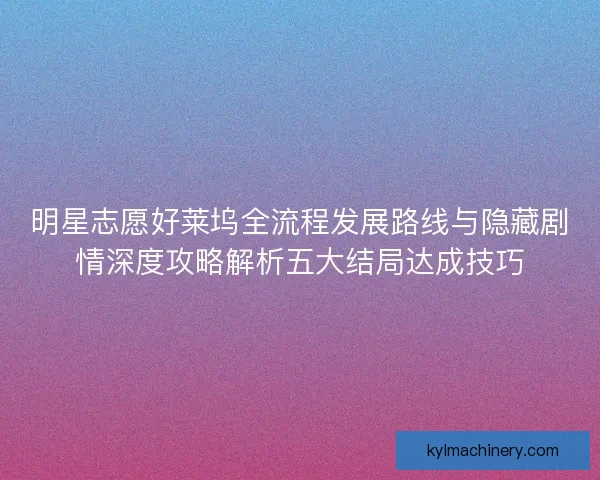 明星志愿好莱坞全流程发展路线与隐藏剧情深度攻略解析五大结局达成技巧