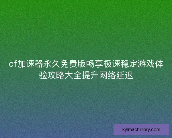 cf加速器永久免费版畅享极速稳定游戏体验攻略大全提升网络延迟