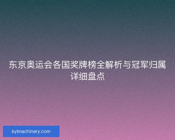 东京奥运会各国奖牌榜全解析与冠军归属详细盘点