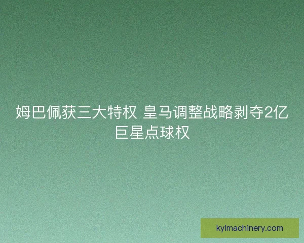 姆巴佩获三大特权 皇马调整战略剥夺2亿巨星点球权