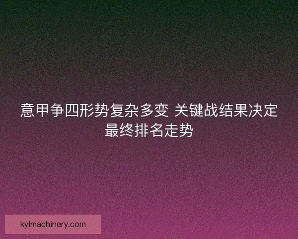 意甲争四形势复杂多变 关键战结果决定最终排名走势