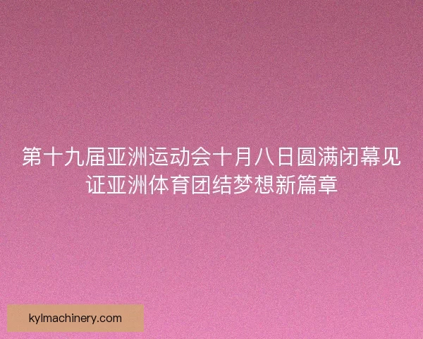 第十九届亚洲运动会十月八日圆满闭幕见证亚洲体育团结梦想新篇章 第十九届亚洲运动会十月八日圆满闭幕见证亚洲体育团结梦想新篇章