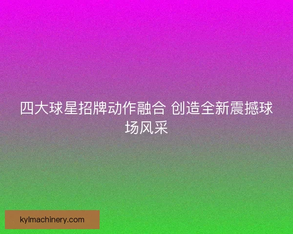 四大球星招牌动作融合 创造全新震撼球场风采
