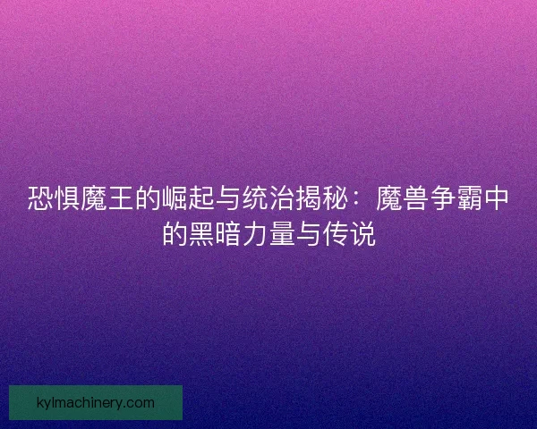 恐惧魔王的崛起与统治揭秘：魔兽争霸中的黑暗力量与传说