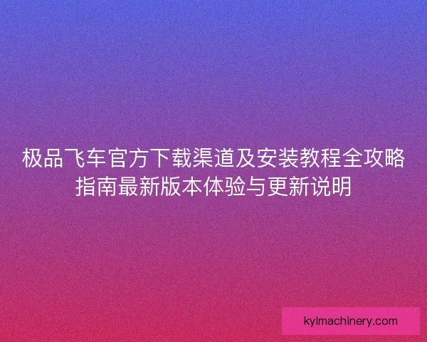 极品飞车官方下载渠道及安装教程全攻略指南最新版本体验与更新说明