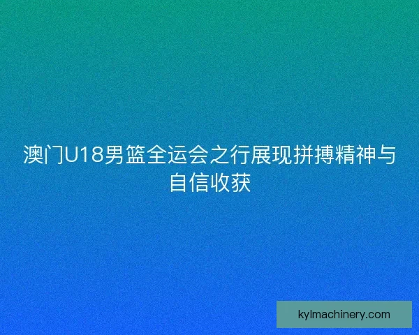 澳门U18男篮全运会之行展现拼搏精神与自信收获