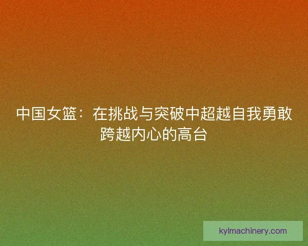 中国女篮：在挑战与突破中超越自我勇敢跨越内心的高台