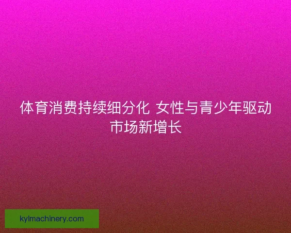 体育消费持续细分化 女性与青少年驱动市场新增长