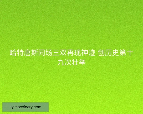 哈特唐斯同场三双再现神迹 创历史第十九次壮举