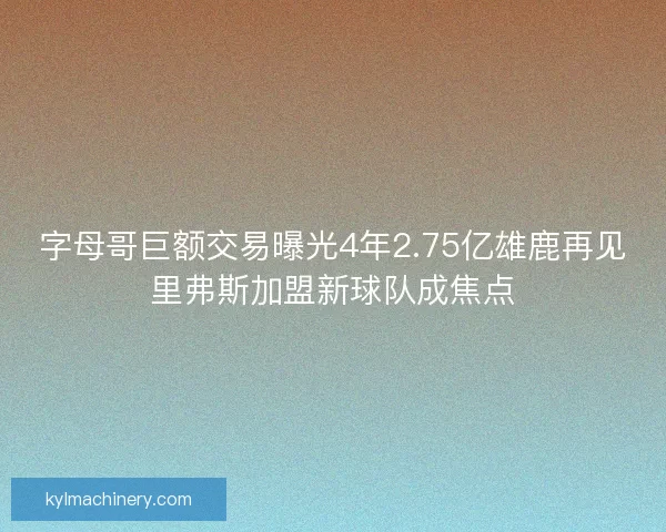 字母哥巨额交易曝光4年2.75亿雄鹿再见里弗斯加盟新球队成焦点
