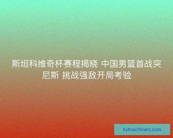 斯坦科维奇杯赛程揭晓 中国男篮首战突尼斯 挑战强敌开局考验