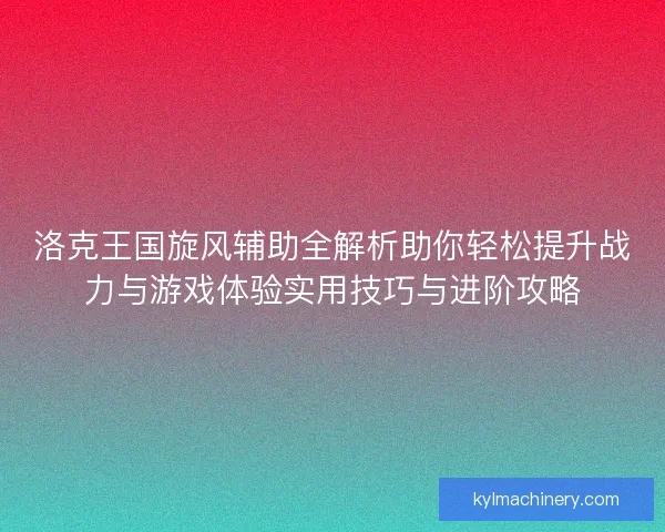 洛克王国旋风辅助全解析助你轻松提升战力与游戏体验实用技巧与进阶攻略 洛克王国旋风辅助全解析助你轻松提升战力与游戏体验实用技巧与进阶攻略