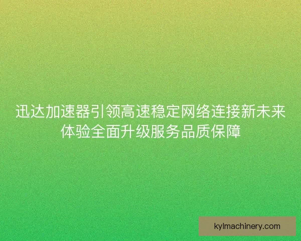 迅达加速器引领高速稳定网络连接新未来体验全面升级服务品质保障