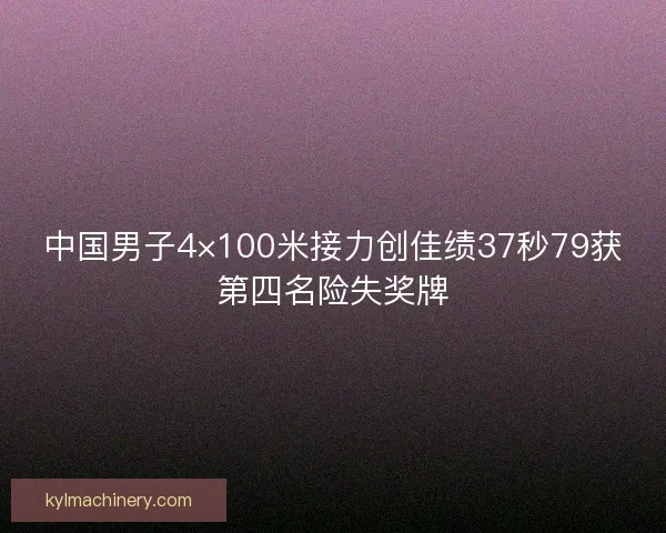 中国男子4×100米接力创佳绩37秒79获第四名险失奖牌 中国男子4×100米接力创佳绩37秒79获第四名险失奖牌