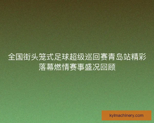 全国街头笼式足球超级巡回赛青岛站精彩落幕燃情赛事盛况回顾 全国街头笼式足球超级巡回赛青岛站精彩落幕燃情赛事盛况回顾