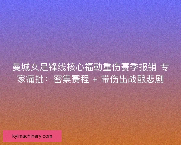 曼城女足锋线核心福勒重伤赛季报销 专家痛批：密集赛程 + 带伤出战酿悲剧