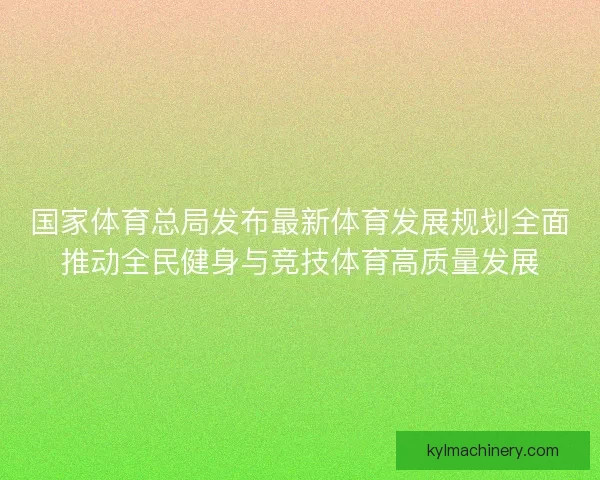 国家体育总局发布最新体育发展规划全面推动全民健身与竞技体育高质量发展