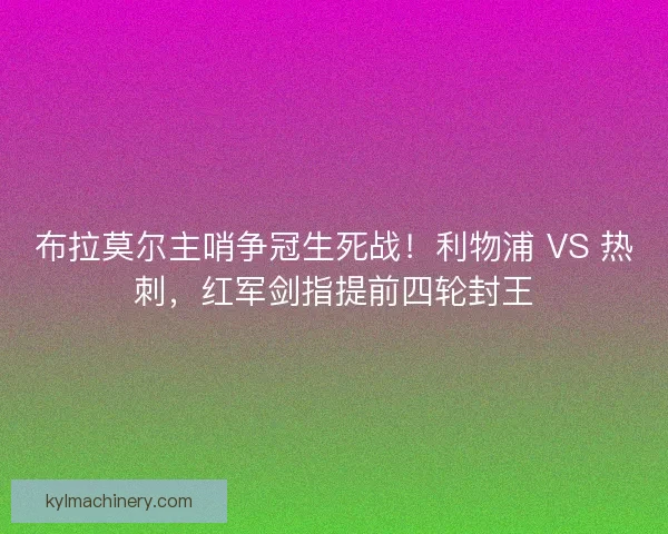 布拉莫尔主哨争冠生死战！利物浦 VS 热刺，红军剑指提前四轮封王
