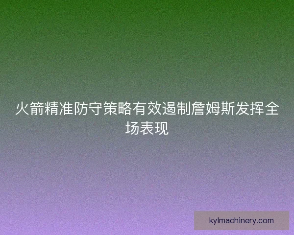 火箭精准防守策略有效遏制詹姆斯发挥全场表现