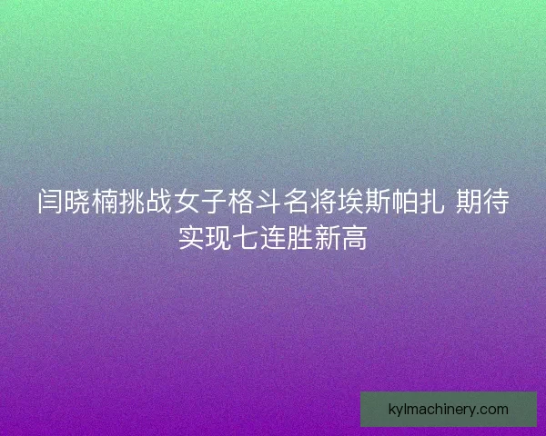 闫晓楠挑战女子格斗名将埃斯帕扎 期待实现七连胜新高