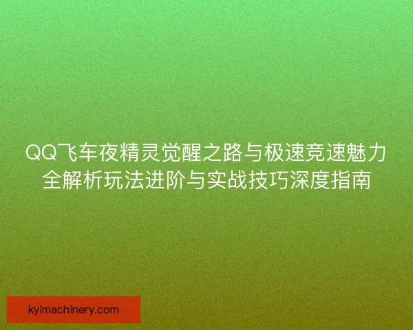 QQ飞车夜精灵觉醒之路与极速竞速魅力全解析玩法进阶与实战技巧深度指南