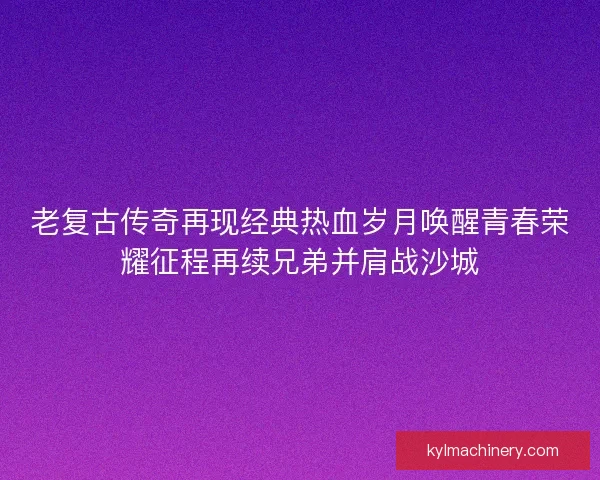 老复古传奇再现经典热血岁月唤醒青春荣耀征程再续兄弟并肩战沙城