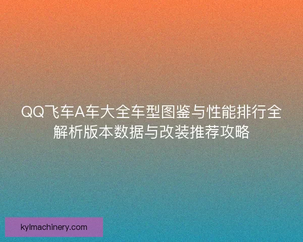 QQ飞车A车大全车型图鉴与性能排行全解析版本数据与改装推荐攻略 QQ飞车A车大全车型图鉴与性能排行全解析版本数据与改装推荐攻略